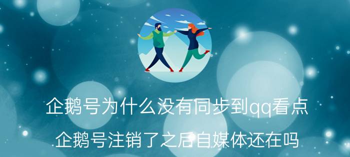 企鹅号为什么没有同步到qq看点 企鹅号注销了之后自媒体还在吗？